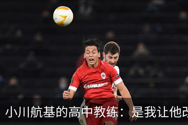 小川航基的高中教练：是我让他改踢前锋，他的进球欲望非常强烈