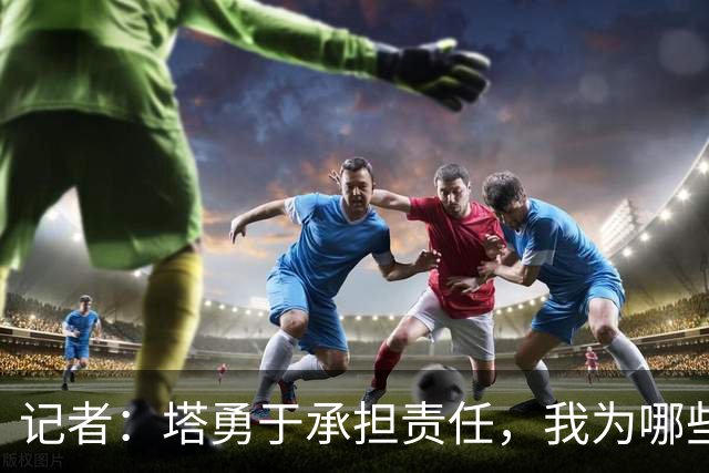 记者：塔勇于承担责任，我为哪些诽谤和侮辱他的败类感到羞耻